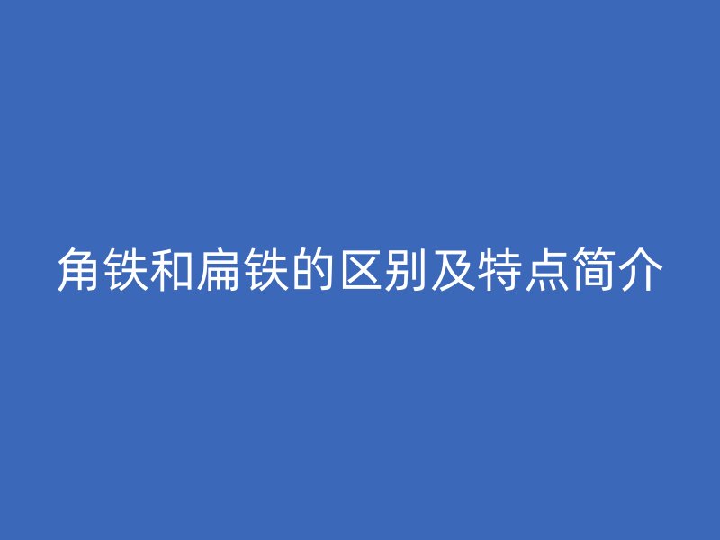角鐵和扁鐵的區(qū)別及特點簡介