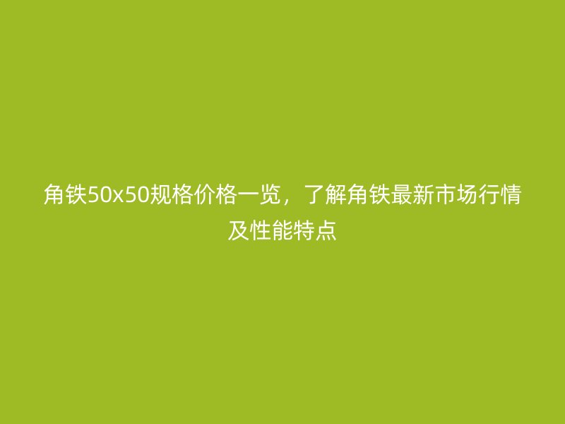 角鐵50x50規(guī)格價格一覽，了解角鐵最新市場行情及性能特點