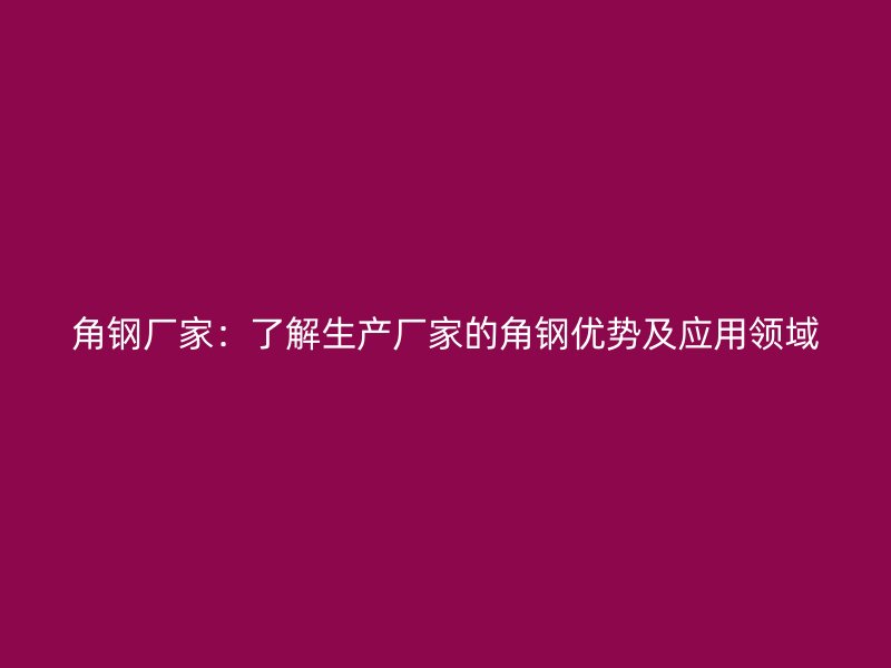 角鋼廠家：了解生產(chǎn)廠家的角鋼優(yōu)勢及應(yīng)用領(lǐng)域