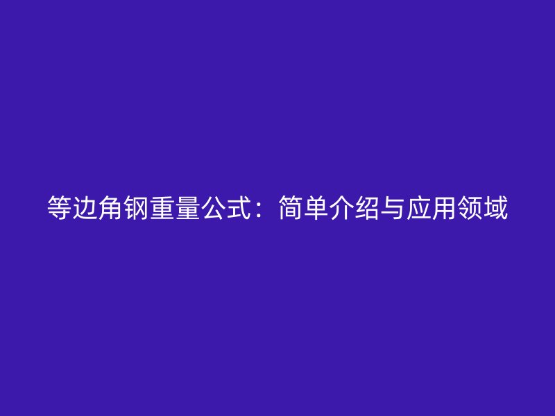 等邊角鋼重量公式：簡(jiǎn)單介紹與應(yīng)用領(lǐng)域
