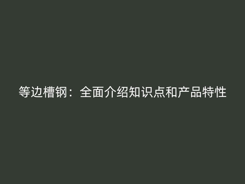 等邊槽鋼：全面介紹知識(shí)點(diǎn)和產(chǎn)品特性
