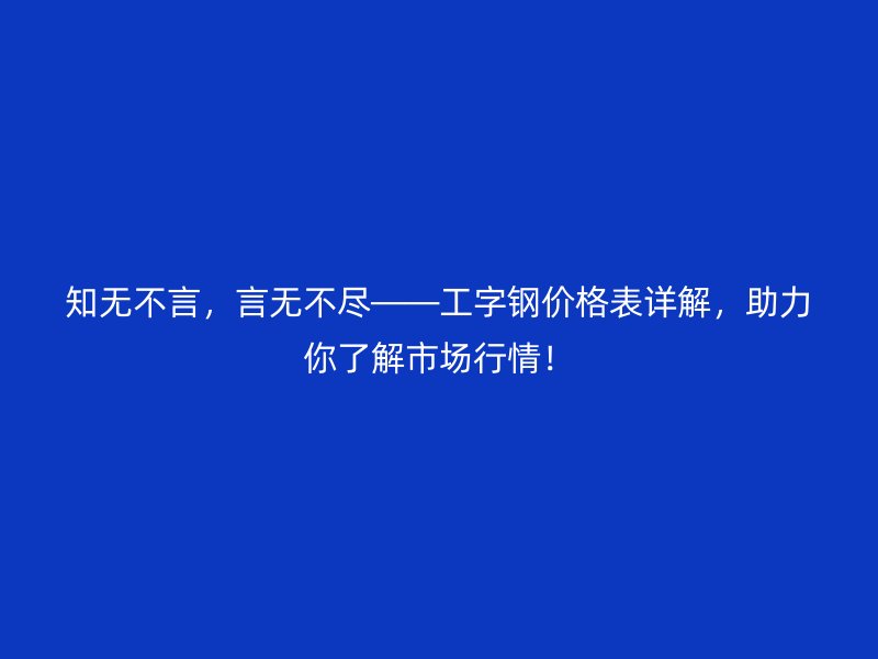 知無(wú)不言，言無(wú)不盡——工字鋼價(jià)格表詳解，助力你了解市場(chǎng)行情！