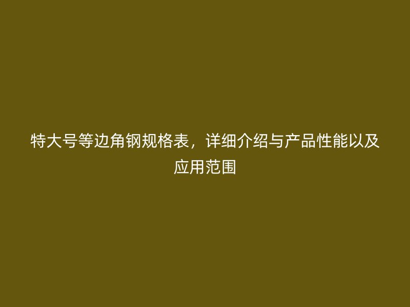 特大號等邊角鋼規(guī)格表，詳細介紹與產(chǎn)品性能以及應用范圍