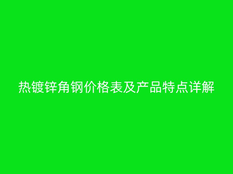 熱鍍鋅角鋼價格表及產(chǎn)品特點詳解