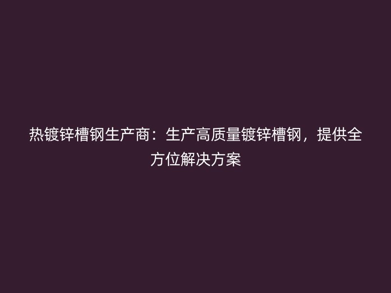 熱鍍鋅槽鋼生產(chǎn)商：生產(chǎn)高質(zhì)量鍍鋅槽鋼，提供全方位解決方案