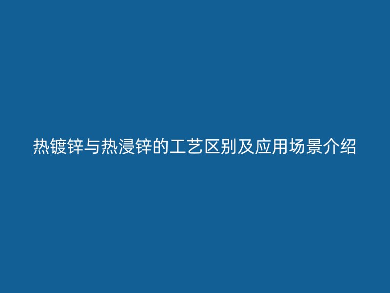 熱鍍鋅與熱浸鋅的工藝區(qū)別及應(yīng)用場景介紹