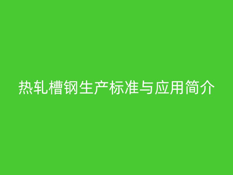 熱軋槽鋼生產標準與應用簡介