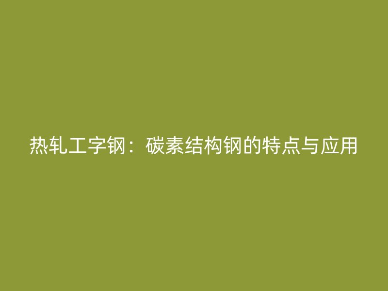 熱軋工字鋼：碳素結(jié)構(gòu)鋼的特點(diǎn)與應(yīng)用