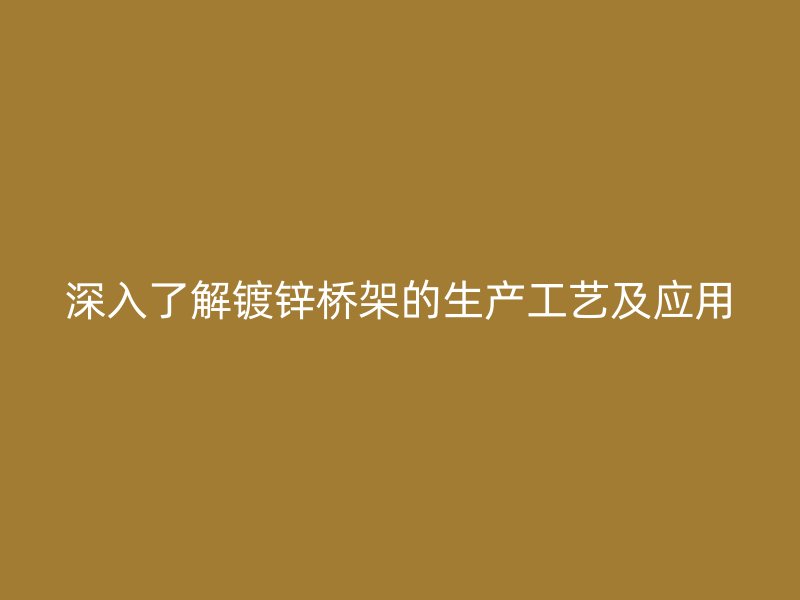 深入了解鍍鋅橋架的生產(chǎn)工藝及應(yīng)用