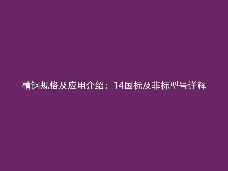 槽鋼規(guī)格及應(yīng)用介紹：14國標及非標型號詳解