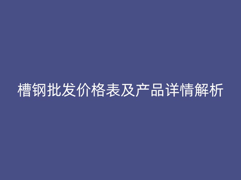 槽鋼批發(fā)價(jià)格表及產(chǎn)品詳情解析