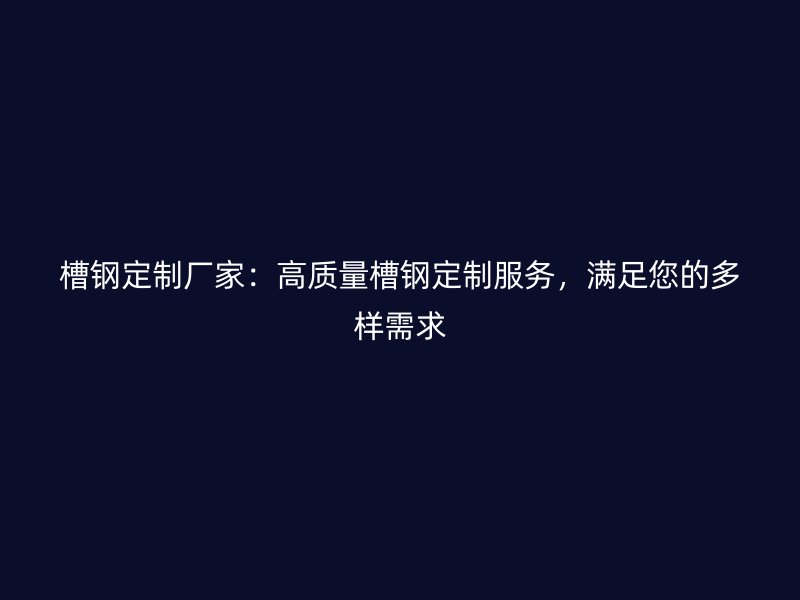 槽鋼定制廠家：高質(zhì)量槽鋼定制服務(wù)，滿足您的多樣需求