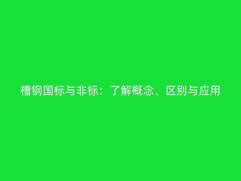 槽鋼國(guó)標(biāo)與非標(biāo)：了解概念、區(qū)別與應(yīng)用
