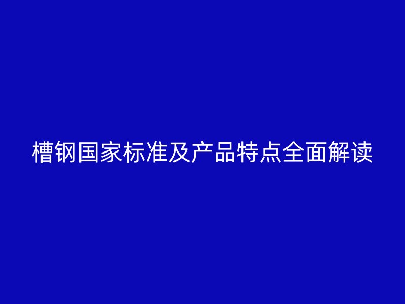 槽鋼國家標(biāo)準(zhǔn)及產(chǎn)品特點全面解讀
