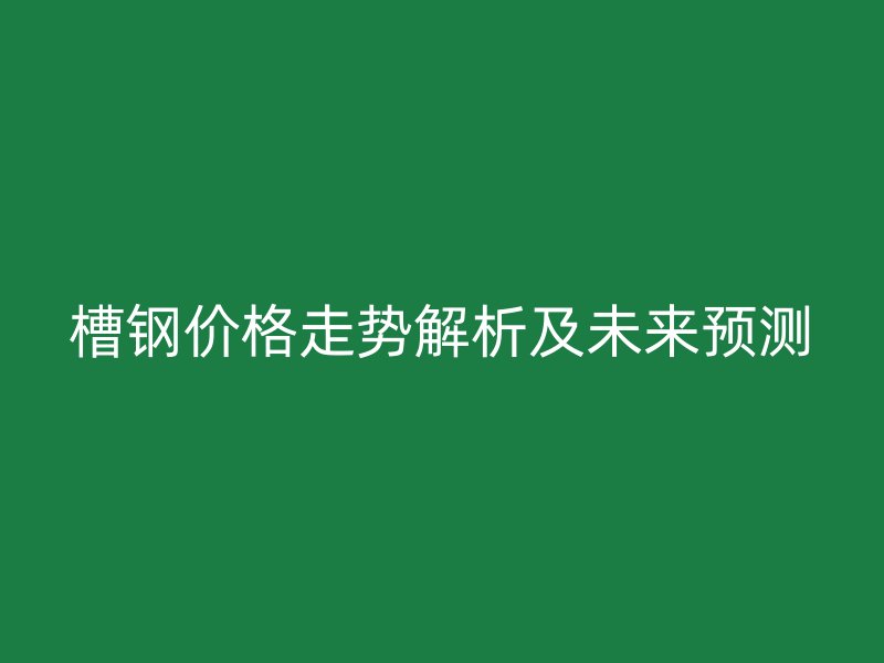 槽鋼價格走勢解析及未來預(yù)測