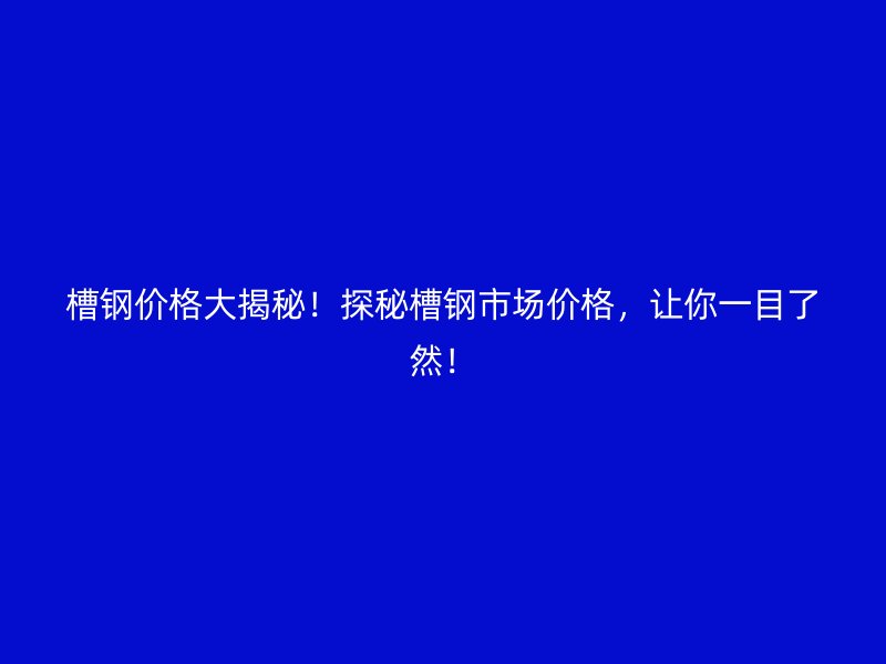槽鋼價(jià)格大揭秘！探秘槽鋼市場(chǎng)價(jià)格，讓你一目了然！
