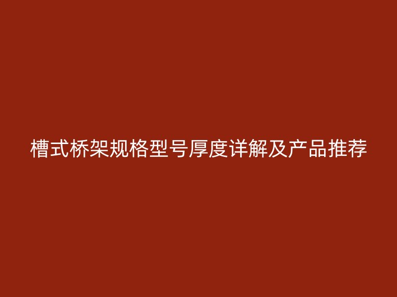 槽式橋架規(guī)格型號(hào)厚度詳解及產(chǎn)品推薦