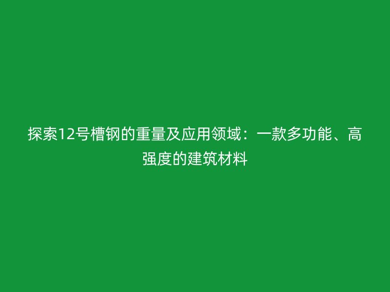探索12號槽鋼的重量及應(yīng)用領(lǐng)域：一款多功能、高強(qiáng)度的建筑材料