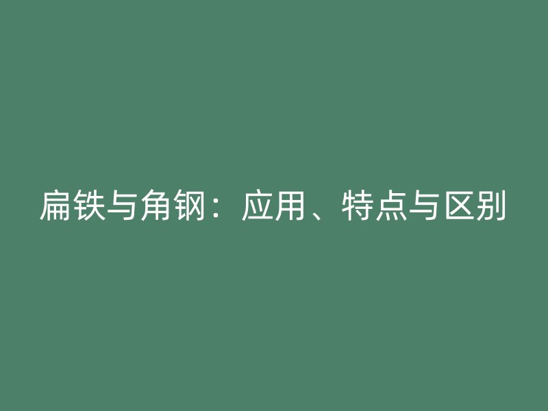 扁鐵與角鋼：應(yīng)用、特點與區(qū)別