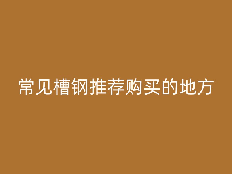 常見(jiàn)槽鋼推薦購(gòu)買的地方