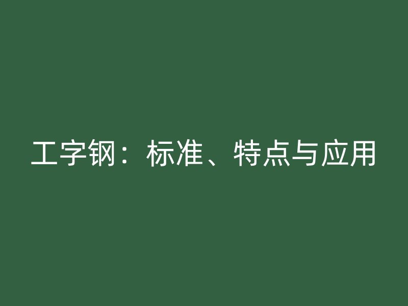 工字鋼：標(biāo)準(zhǔn)、特點與應(yīng)用