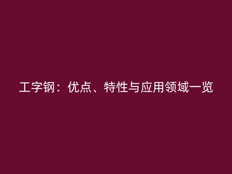 工字鋼：優(yōu)點(diǎn)、特性與應(yīng)用領(lǐng)域一覽