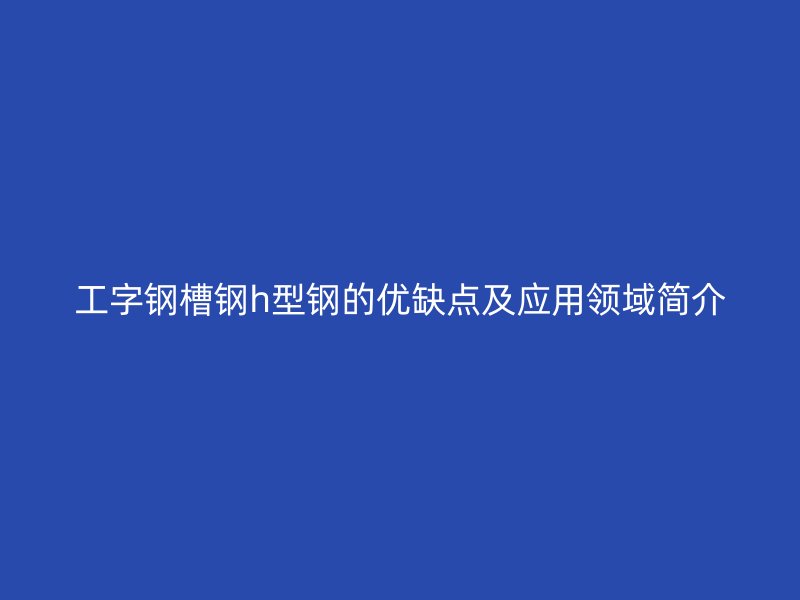 工字鋼槽鋼h型鋼的優(yōu)缺點(diǎn)及應(yīng)用領(lǐng)域簡介