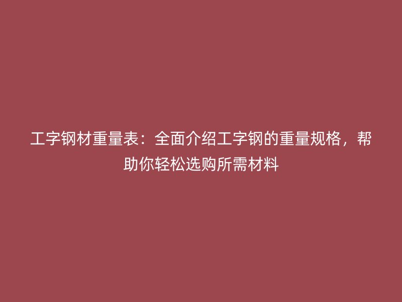 工字鋼材重量表：全面介紹工字鋼的重量規(guī)格，幫助你輕松選購所需材料