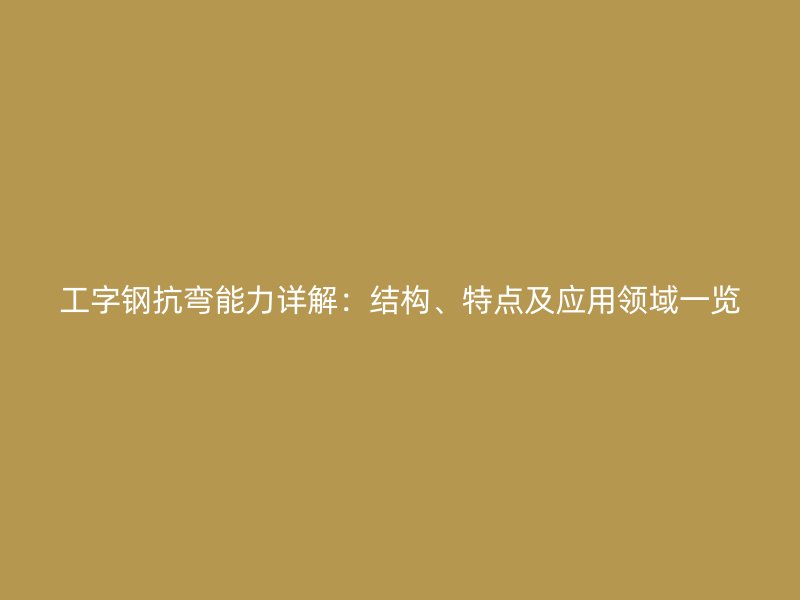 工字鋼抗彎能力詳解：結(jié)構(gòu)、特點(diǎn)及應(yīng)用領(lǐng)域一覽