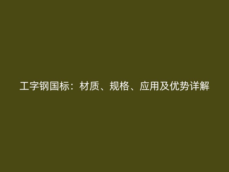 工字鋼國(guó)標(biāo)：材質(zhì)、規(guī)格、應(yīng)用及優(yōu)勢(shì)詳解
