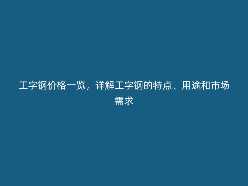 工字鋼價格一覽，詳解工字鋼的特點、用途和市場需求