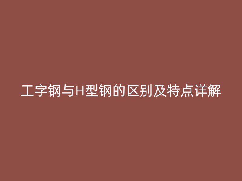 工字鋼與H型鋼的區(qū)別及特點(diǎn)詳解