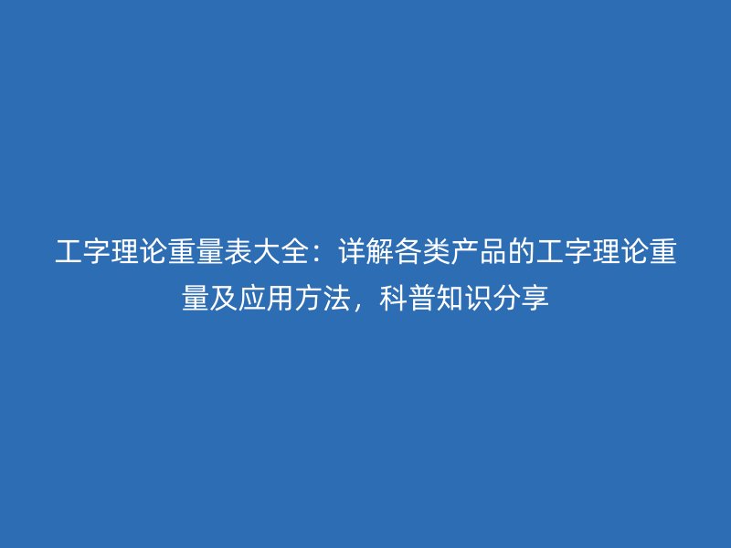 工字理論重量表大全：詳解各類產(chǎn)品的工字理論重量及應(yīng)用方法，科普知識分享