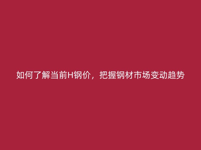如何了解當前H鋼價，把握鋼材市場變動趨勢