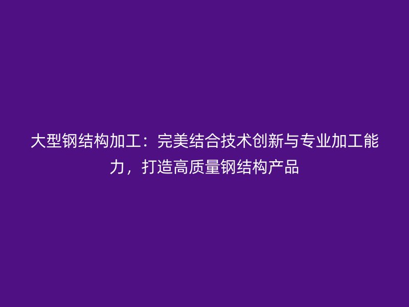 大型鋼結(jié)構(gòu)加工：完美結(jié)合技術(shù)創(chuàng)新與專業(yè)加工能力，打造高質(zhì)量鋼結(jié)構(gòu)產(chǎn)品