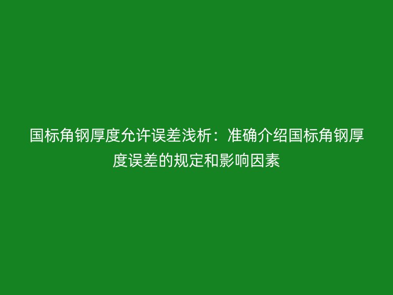 國標(biāo)角鋼厚度允許誤差淺析：準(zhǔn)確介紹國標(biāo)角鋼厚度誤差的規(guī)定和影響因素