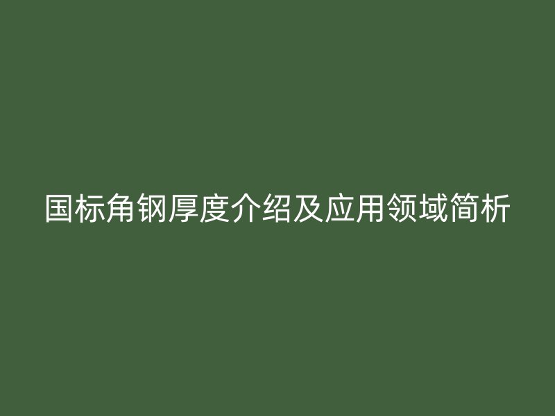 國標角鋼厚度介紹及應用領(lǐng)域簡析