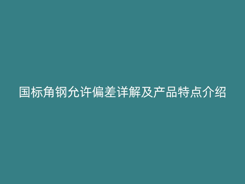 國標角鋼允許偏差詳解及產(chǎn)品特點介紹