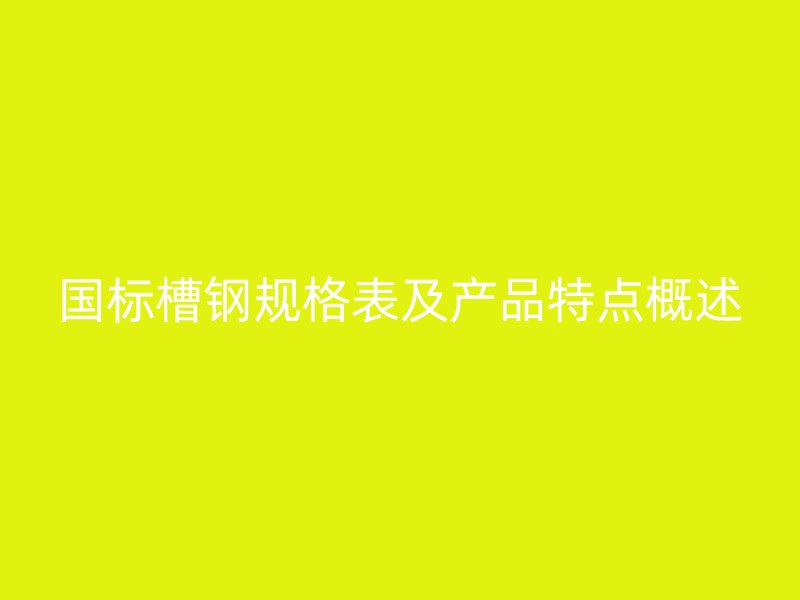 國標(biāo)槽鋼規(guī)格表及產(chǎn)品特點概述
