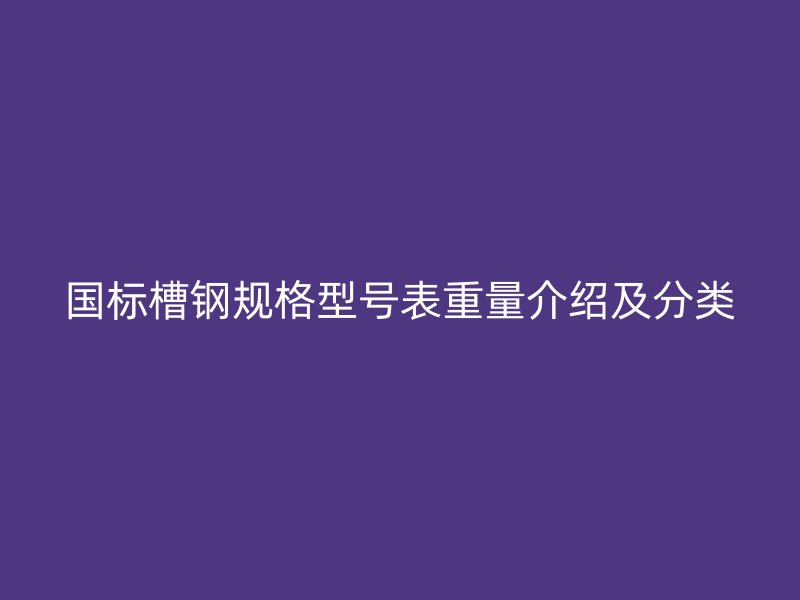 國(guó)標(biāo)槽鋼規(guī)格型號(hào)表重量介紹及分類