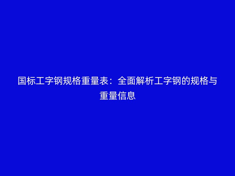 國標(biāo)工字鋼規(guī)格重量表：全面解析工字鋼的規(guī)格與重量信息