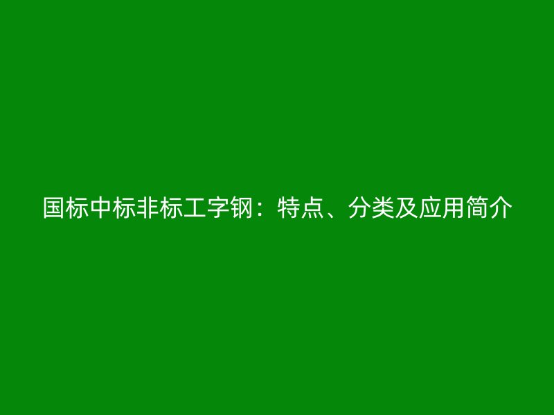 國(guó)標(biāo)中標(biāo)非標(biāo)工字鋼：特點(diǎn)、分類(lèi)及應(yīng)用簡(jiǎn)介