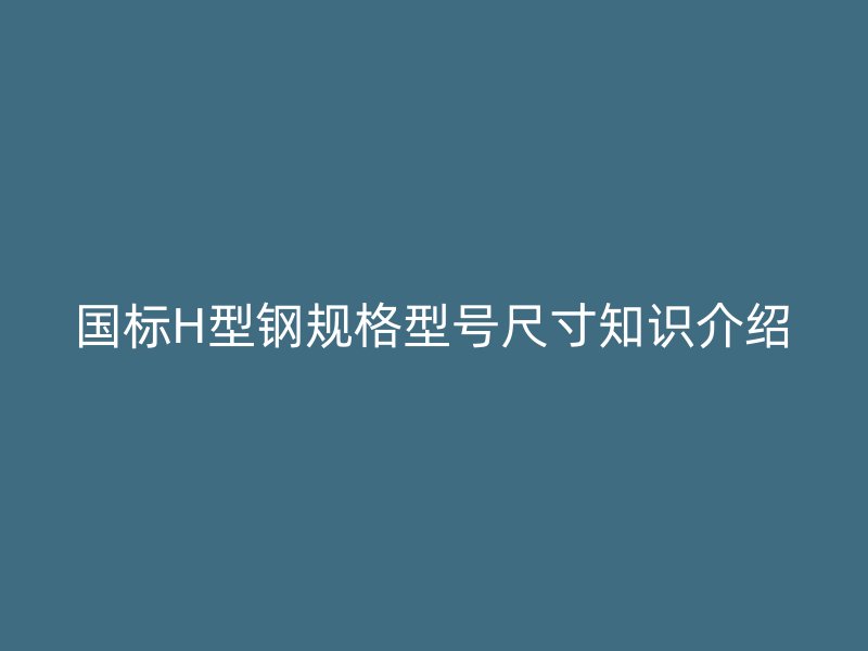 國(guó)標(biāo)H型鋼規(guī)格型號(hào)尺寸知識(shí)介紹