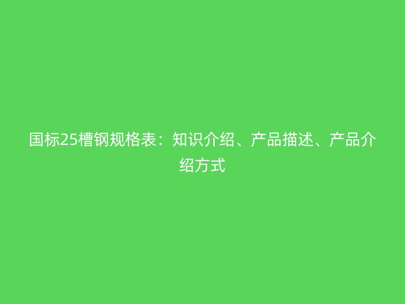 國標25槽鋼規(guī)格表：知識介紹、產(chǎn)品描述、產(chǎn)品介紹方式