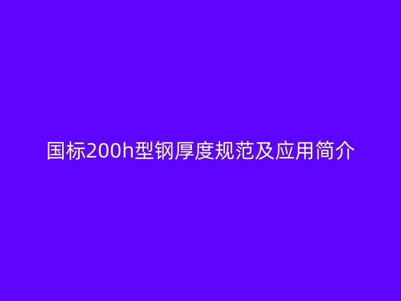 國(guó)標(biāo)200h型鋼厚度規(guī)范及應(yīng)用簡(jiǎn)介