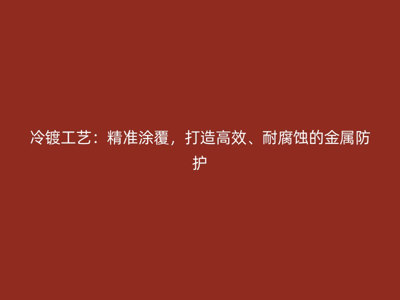 冷鍍工藝：精準(zhǔn)涂覆，打造高效、耐腐蝕的金屬防護(hù)
