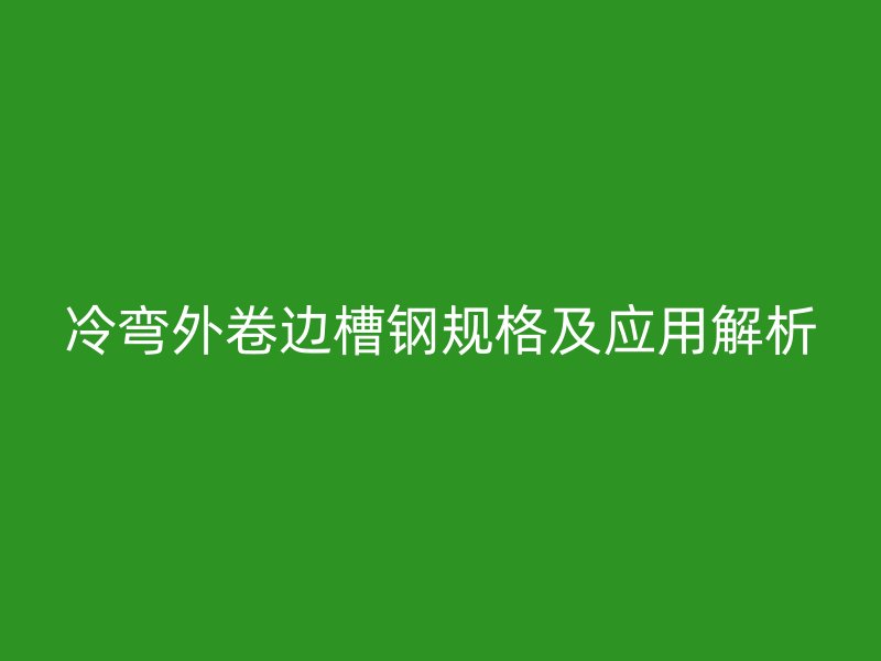 冷彎外卷邊槽鋼規(guī)格及應(yīng)用解析