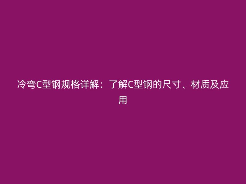 冷彎C型鋼規(guī)格詳解：了解C型鋼的尺寸、材質(zhì)及應(yīng)用