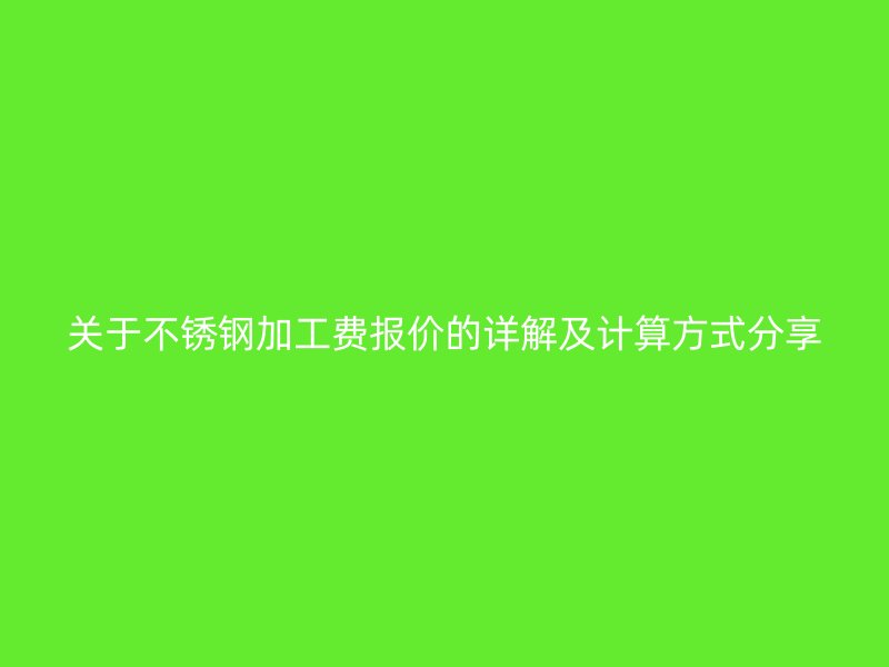 關(guān)于不銹鋼加工費(fèi)報(bào)價(jià)的詳解及計(jì)算方式分享