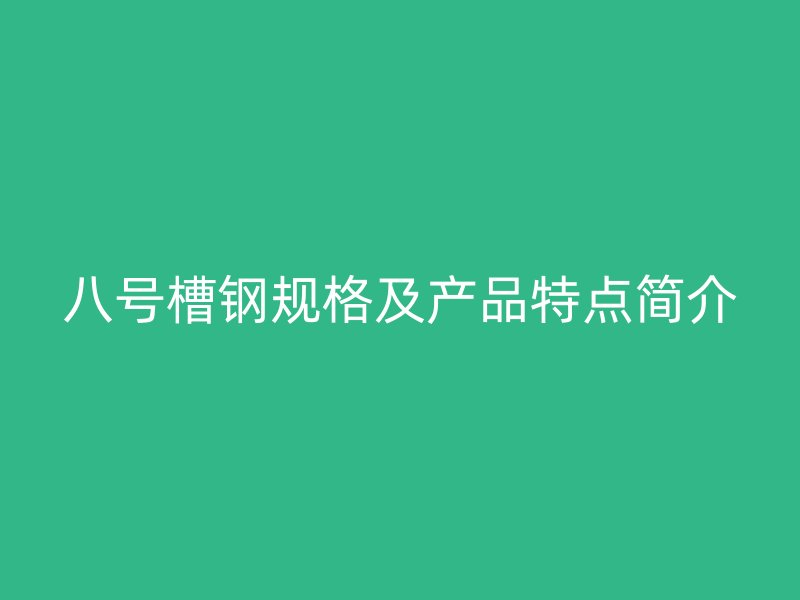 八號槽鋼規(guī)格及產(chǎn)品特點簡介